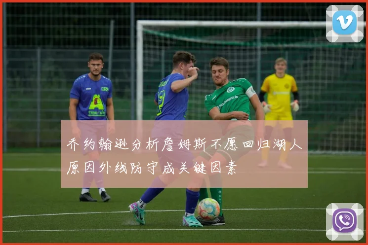乔约翰逊分析詹姆斯不愿回归湖人原因外线防守成关键因素