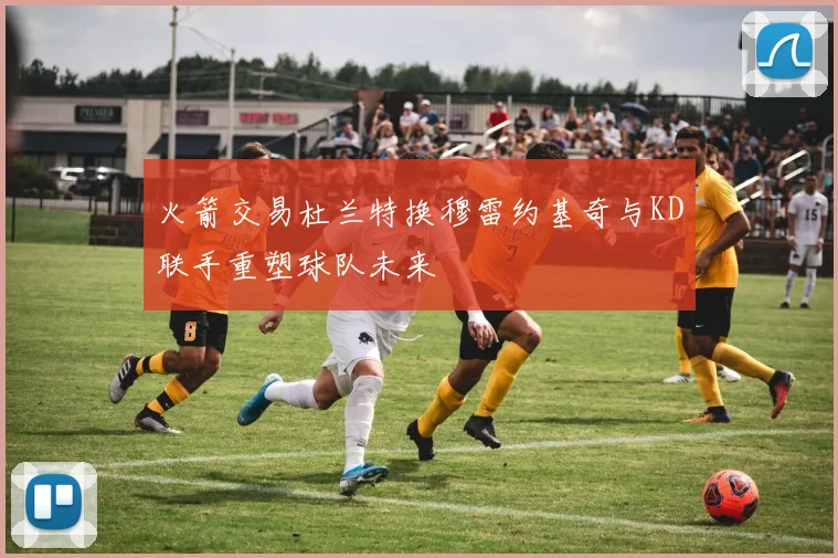 火箭交易杜兰特换穆雷约基奇与KD联手重塑球队未来