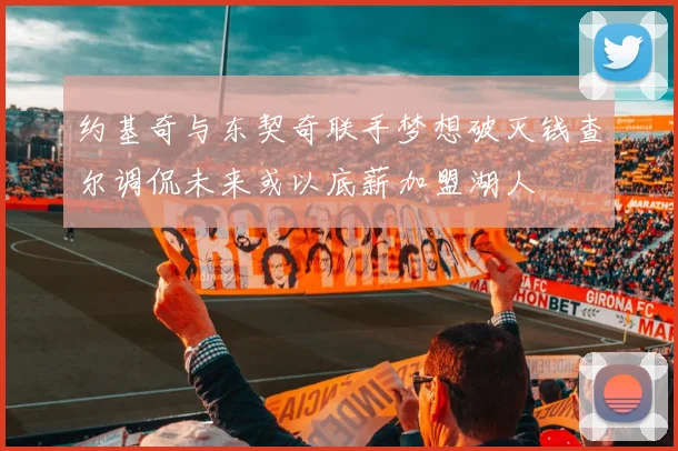 约基奇与东契奇联手梦想破灭钱查尔调侃未来或以底薪加盟湖人
