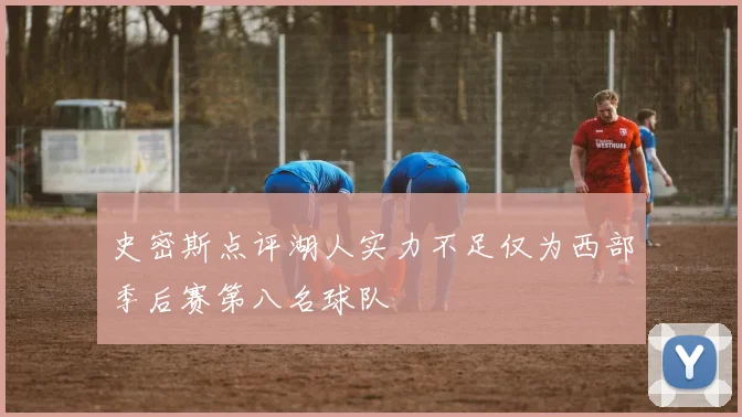 史密斯点评湖人实力不足仅为西部季后赛第八名球队