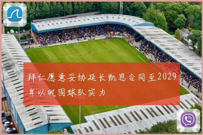 拜仁愿意妥协延长凯恩合同至2029年以巩固球队实力