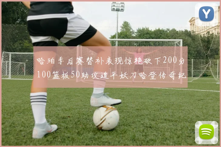 哈珀季后赛替补表现惊艳砍下200分100篮板50助攻追平妖刀哈登传奇纪录