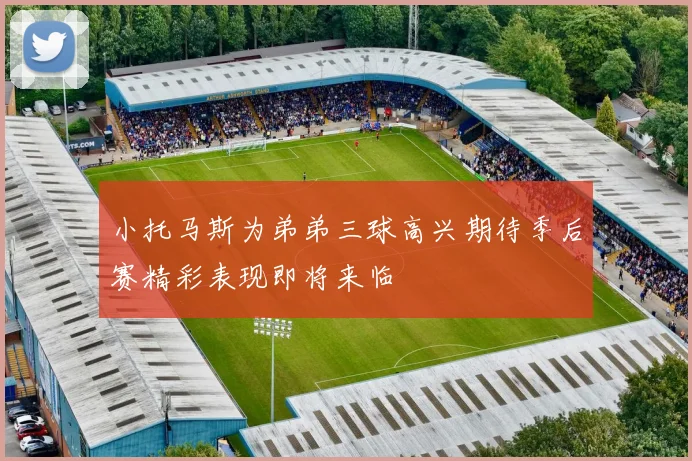 小托马斯为弟弟三球高兴期待季后赛精彩表现即将来临