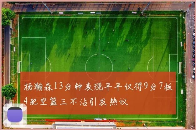 杨瀚森13分钟表现平平仅得9分7板4犯空篮三不沾引发热议
