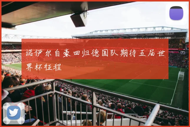 诺伊尔自豪回归德国队期待五届世界杯征程