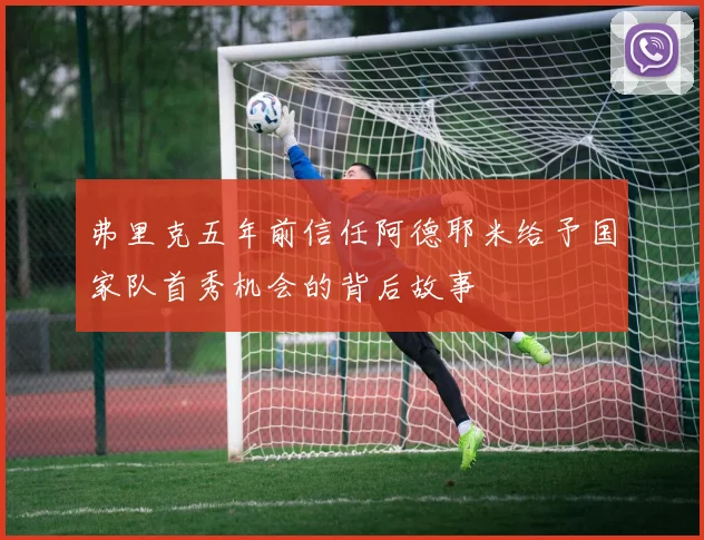 弗里克五年前信任阿德耶米给予国家队首秀机会的背后故事
