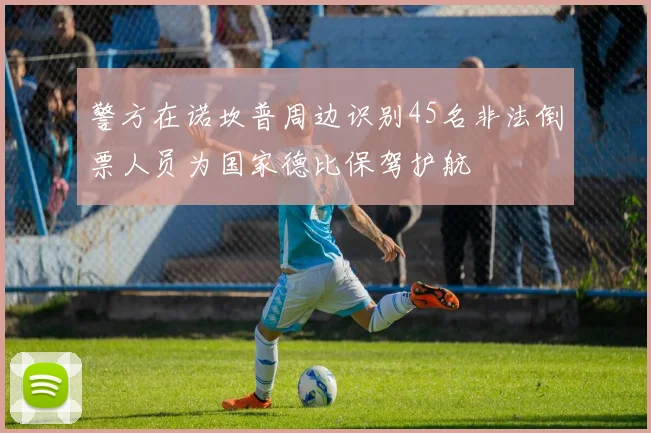 警方在诺坎普周边识别45名非法倒票人员为国家德比保驾护航