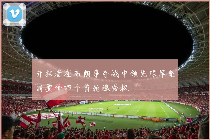 开拓者在布朗争夺战中领先绿军坚持要价四个首轮选秀权