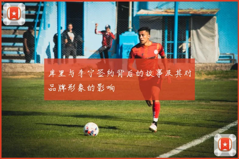库里与李宁签约背后的故事及其对品牌形象的影响