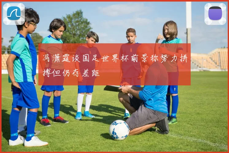 冯潇霆谈国足世界杯前景称努力拼搏但仍存差距