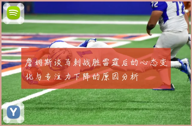 詹姆斯谈马刺战胜雷霆后的心态变化与专注力下降的原因分析