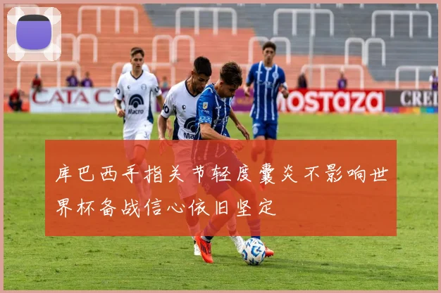 库巴西手指关节轻度囊炎不影响世界杯备战信心依旧坚定